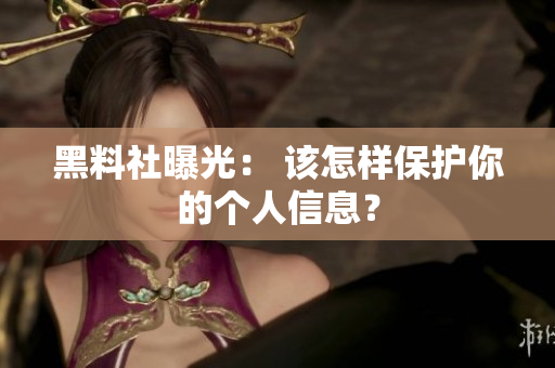 黑料社曝光： 该怎样保护你的个人信息？