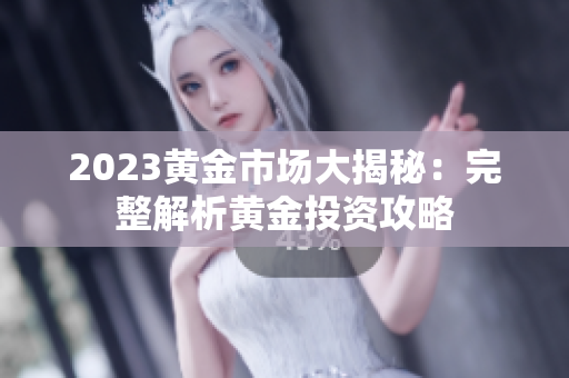2023黄金市场大揭秘：完整解析黄金投资攻略