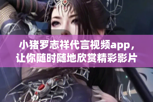 小猪罗志祥代言视频app，让你随时随地欣赏精彩影片