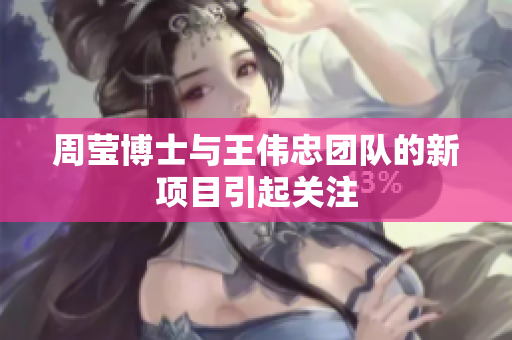 周莹博士与王伟忠团队的新项目引起关注