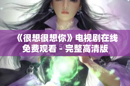 《很想很想你》电视剧在线免费观看 - 完整高清版