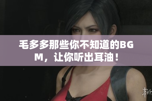毛多多那些你不知道的BGM，让你听出耳油！
