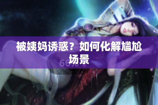 被姨妈诱惑？如何化解尴尬场景