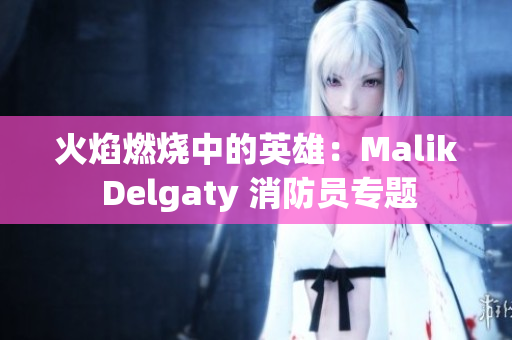 火焰燃烧中的英雄：Malik Delgaty 消防员专题