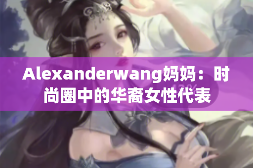 Alexanderwang妈妈：时尚圈中的华裔女性代表