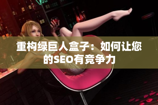 重构绿巨人盒子：如何让您的SEO有竞争力