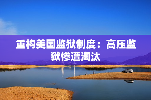 重构美国监狱制度：高压监狱惨遭淘汰