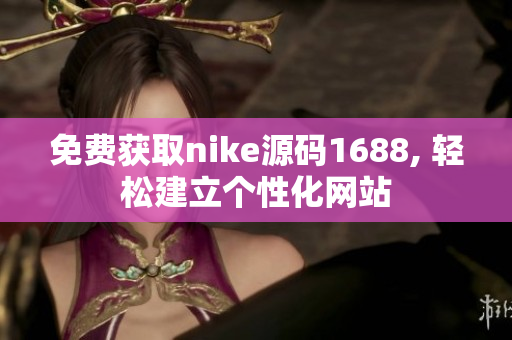 免费获取nike源码1688, 轻松建立个性化网站