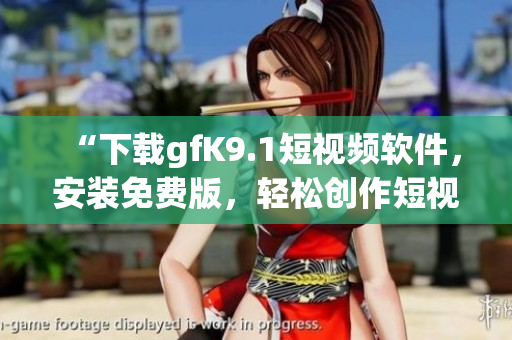“下载gfK9.1短视频软件，安装免费版，轻松创作短视频”