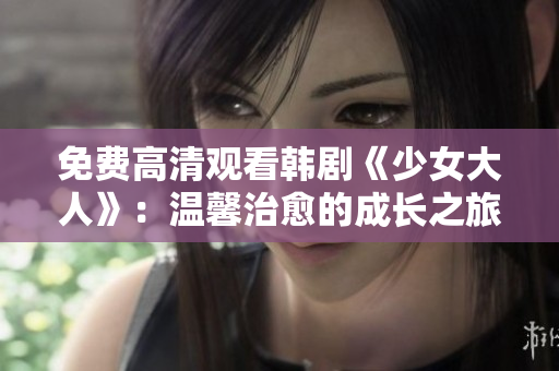 免费高清观看韩剧《少女大人》：温馨治愈的成长之旅