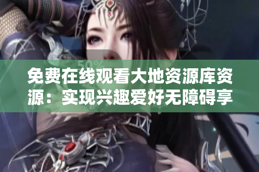 免费在线观看大地资源库资源：实现兴趣爱好无障碍享受!
