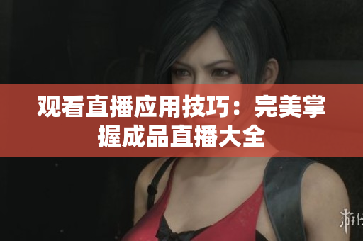观看直播应用技巧：完美掌握成品直播大全