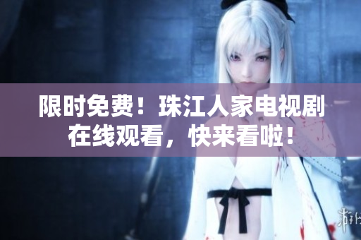 限时免费！珠江人家电视剧在线观看，快来看啦！