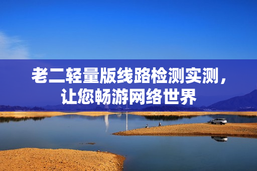老二轻量版线路检测实测，让您畅游网络世界
