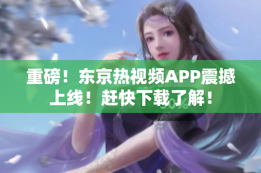 重磅！东京热视频APP震撼上线！赶快下载了解！