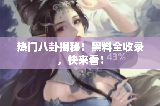 热门八卦揭秘！黑料全收录，快来看！