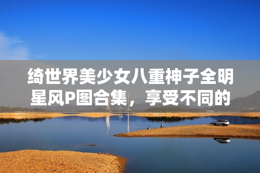 绮世界美少女八重神子全明星风P图合集，享受不同的美感风格