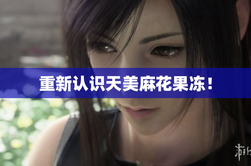 重新认识天美麻花果冻！