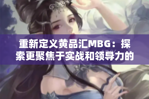 重新定义黄品汇MBG：探索更聚焦于实战和领导力的MBA学习体验