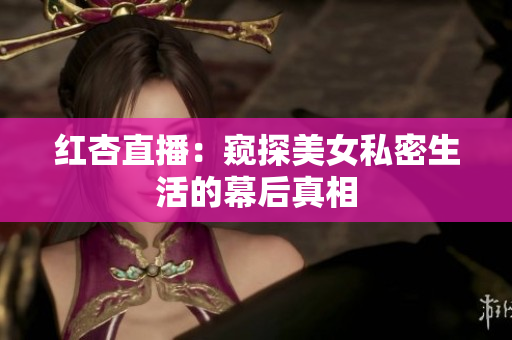 红杏直播：窥探美女私密生活的幕后真相