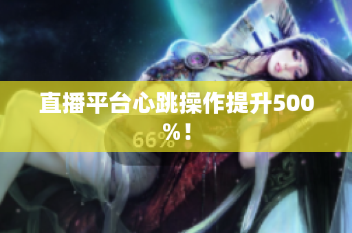 直播平台心跳操作提升500%！