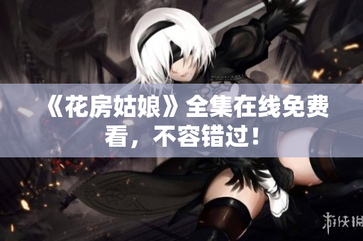 《花房姑娘》全集在线免费看，不容错过！