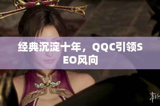 经典沉淀十年，QQC引领SEO风向