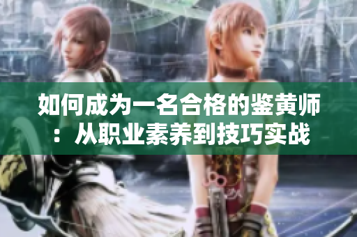 如何成为一名合格的鉴黄师：从职业素养到技巧实战