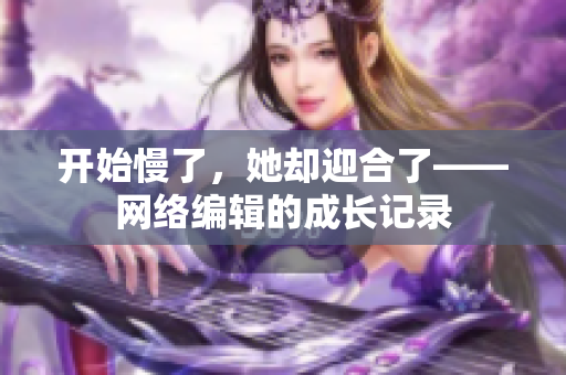开始慢了，她却迎合了——网络编辑的成长记录