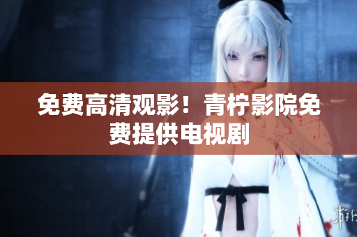免费高清观影！青柠影院免费提供电视剧