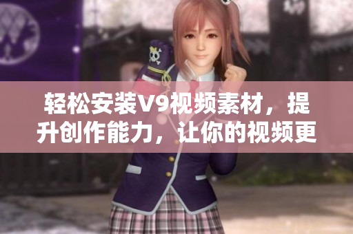 轻松安装V9视频素材，提升创作能力，让你的视频更具吸引力