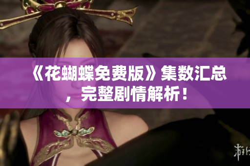 《花蝴蝶免费版》集数汇总，完整剧情解析！