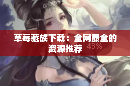 草莓藏族下载：全网最全的资源推荐