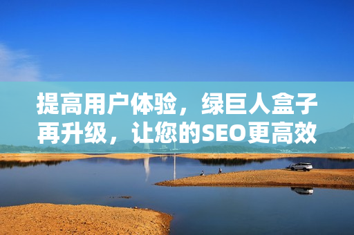 提高用户体验，绿巨人盒子再升级，让您的SEO更高效