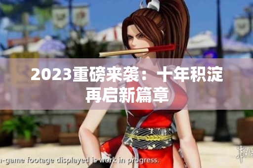2023重磅来袭：十年积淀再启新篇章