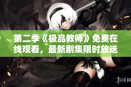 第二季《极品教师》免费在线观看，最新剧集限时放送
