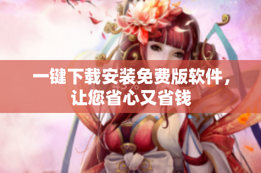 一键下载安装免费版软件，让您省心又省钱