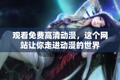 观看免费高清动漫，这个网站让你走进动漫的世界