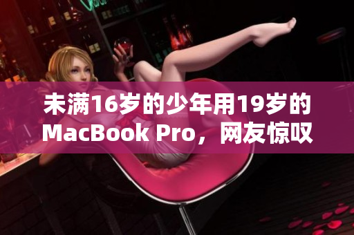未满16岁的少年用19岁的MacBook Pro，网友惊叹不失常