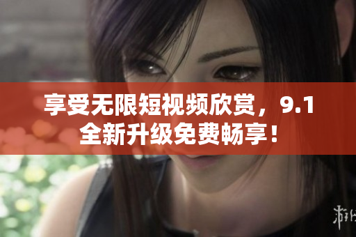 享受无限短视频欣赏，9.1全新升级免费畅享！
