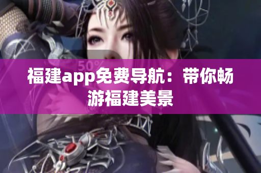 福建app免费导航：带你畅游福建美景