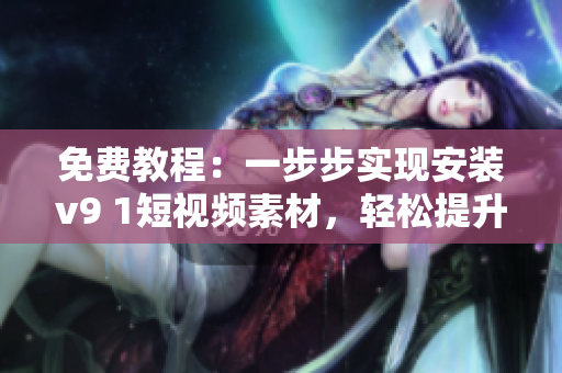 免费教程：一步步实现安装v9 1短视频素材，轻松提升创作效率