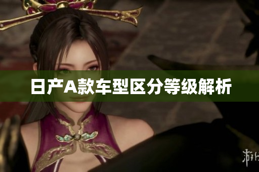 日产A款车型区分等级解析