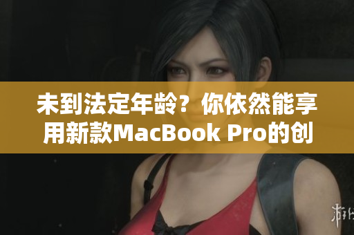 未到法定年龄？你依然能享用新款MacBook Pro的创新科技！