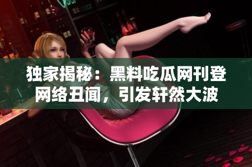独家揭秘：黑料吃瓜网刊登网络丑闻，引发轩然大波