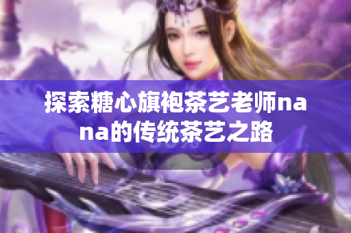 探索糖心旗袍茶艺老师nana的传统茶艺之路