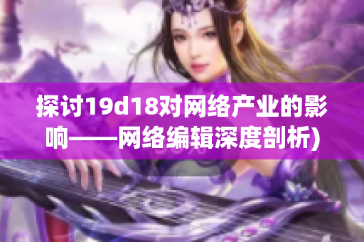 探讨19d18对网络产业的影响——网络编辑深度剖析)