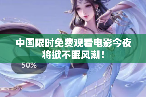 中国限时免费观看电影今夜将掀不眠风潮！
