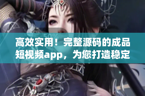 高效实用！完整源码的成品短视频app，为您打造稳定流畅的用户体验