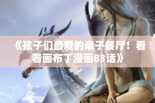 《孩子们最爱的亲子餐厅！看看画布丁漫画83话》